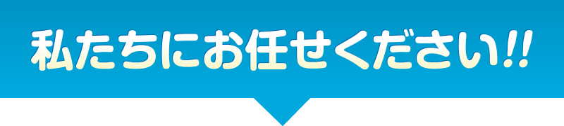 私たちにお任せください！！