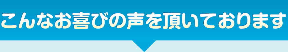 こんなお喜びの声を頂いております