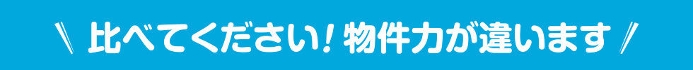 比べてください！物件力が違います