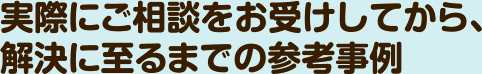 実際にご相談をお受けしてから、解決に至るまでの参考事例